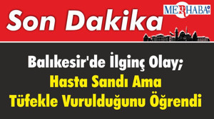 Balıkesir'de İlginç Olay; Hasta Sandı Ama Tüfekle Vurulduğunu Öğrendi