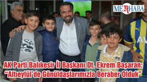 Ak Parti Balıkesir İl Başkanı Dt. Ekrem Başaran: “Altıeylül’de Gönüldaşlarımızla Beraber Olduk”