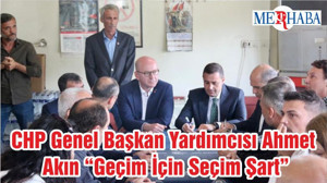 CHP Genel Başkan Yardımcısı Ahmet Akın “Geçim İçin Seçim Şart”