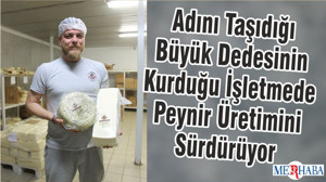 Adını Taşıdığı Büyük Dedesinin Kurduğu İşletmede Peynir Üretimini Sürdürüyor