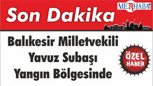 Balıkesir Milletvekili Yavuz Subaşı Yangın Bölgesinde