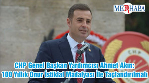CHP Genel Başkan Yardımcısı Ahmet Akın: 100 Yıllık Onur İstiklal Madalyası İle Taçlandırılmalı