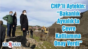 CHP’li Aytekin: ‘‘Bakanlık Ayvalık'ta Çevre Katliamına Onay Verdi’’