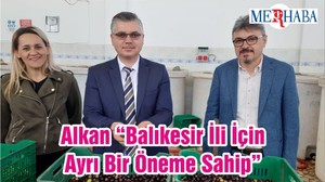 Alkan “Balıkesir İli İçin Ayrı Bir Öneme Sahip”