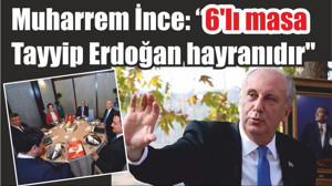 Muharrem İnce: "6'lı masa Tayyip Erdoğan hayranıdır"