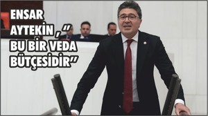 ENSAR AYTEKİN , ‘’ BU BİR VEDA BÜTÇESİDİR’’