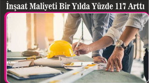 İnşaat Maliyeti Bir Yılda Yüzde 117 Arttı