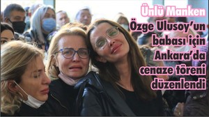 Ünlü Manken Özge Ulusoy’un babası için Ankara’da cenaze töreni