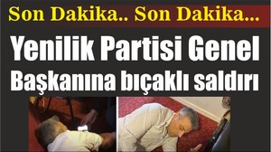 YENİLİK PARTİSİ GENEL BAŞKANINA BIÇAKLI SALDIRI