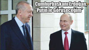 Cumhurbaşkanı Erdoğan, ‘’Putin’le Görüşeceğim’’