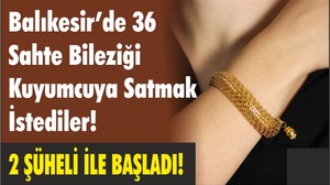 Balıkesir’de 36 Sahte Bileziği Kuyumcuya Satmak İstediler!