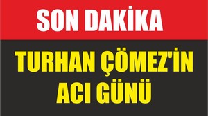 TURHAN ÇÖMEZ'IN ACI GÜNÜ