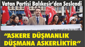 VATAN PARTİSİ BALIKESİR’DEN SESLENDİ “ASKERE DÜŞMANLIK DÜŞMANA ASKERLİKTİR”