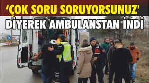 ‘ÇOK SORU SORUYORSUNUZ' DİYEREK AMBULANSTAN İNDİ