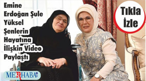 Emine Erdoğan Şule Yüksel Şenlerin Hayatına İlişkin Video Paylaştı