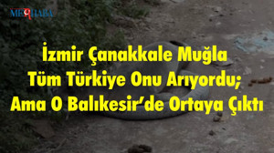 İzmir Çanakkale Muğla Tüm Türkiye Onu Arıyordu; Ama O Balıkesir’de Ortaya Çıktı