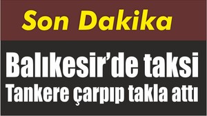 Balıkesir’de taksi Tankere çarpıp takla attı