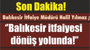 Son Dakika! Balıkesir İtfaiye Müdürü Halil Yılmaz ; ‘’Balıkesir itfaiyesi dönüş yolunda!’’