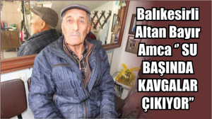 Balıkesirli Altan Bayır Amca ‘’ SU BAŞINDA KAVGALAR ÇIKIYOR’’
