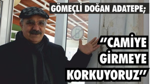 GÖMEÇLİ DOĞAN ADATEPE; ‘’CAMİYE GİRMEYE KORKUYORUZ’’