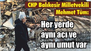 Cumhuriyet Halk Partisi Önceki dönem Balıkesir Milletvekili Mehmet Tüm: Her yerde aynı acı ve aynı umut var