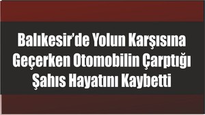Balıkesir’de Yolun Karşısına Geçerken Otomobilin Çarptığı Şahıs Hayatını Kaybetti