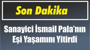 Son Dakika! Sanayici İsmail Pala’nın Eşi Yaşamını Yitirdi.