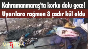 Kahramanmaraş'ta korku dolu gece! Tüm uyarılara rağmen 8 çadırı kül oldu