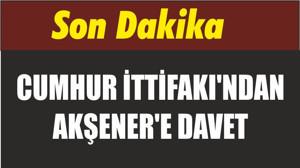 CUMHUR İTTİFAKI'NDAN AKŞENER'E DAVET