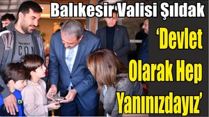 Balıkesir Valisi Şıldak ‘’ Devlet Olarak Hep Yanınızdayız’’