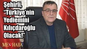 Şehirli, “Türkiye’nin Yediemini Kılıçdaroğlu Olacak!”