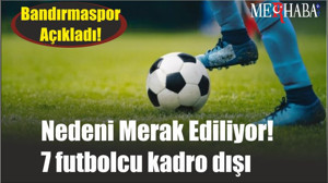 Nedeni Merak Ediliyor! 7 futbolcu kadro dışı