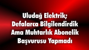 Uludağ Elektrik; Defalarca Bilgilendirdik Ama Muhtarlık Abonelik Başvurusu Yapmadı
