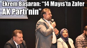 Ekrem Başaran: “14 Mayıs’ta Zafer AK Parti’nin”