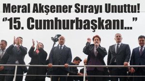 Meral Akşener Sırayı Unuttu! ‘’15. Cumhurbaşkanı…’’