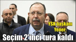 YSK başkanı Yener: Seçim 2'inci tura kaldı