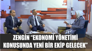 ZENGİN “EKONOMİ YÖNETİMİ KONUSUNDA YENİ BİR EKİP GELECEK”
