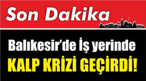 Balıkesir’de İş yerinde kalp krizi geçirdi!