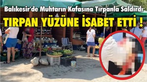 BALIKESİR’DE MUHTARIN KAFASINA TIRPANLA SALDIRDI