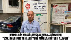 Balıkesir’in Karesi 1.Oruçgazi Mahallesi Muhtarı “Eski metruk yerleri yeni müteahhitler alıyor”