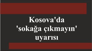 Kosova'da 'sokağa çıkmayın' uyarısı