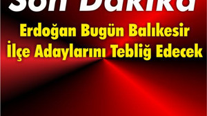 Erdoğan Bugün Balıkesir İlçe Adaylarını Tebliğ Edecek