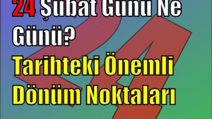 24 Şubat Günü Ne Günü? Tarihteki Önemli Dönüm Noktaları