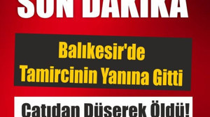 Balıkesir'de Tamircinin Yanına Giden Kişi Çatıdan Düşerek Öldü!