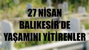 27 Nisan Balıkesir’de Yaşamını Yitirenler