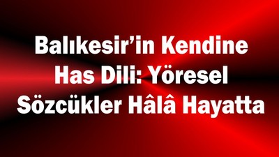 Balıkesir’in Kendine Has Dili: Yöresel Sözcükler Hâlâ Hayatta