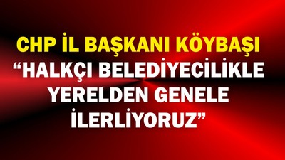Erden Köybaşı: “Halkçı Belediyecilikle Yerelden Genele Yürüyoruz”