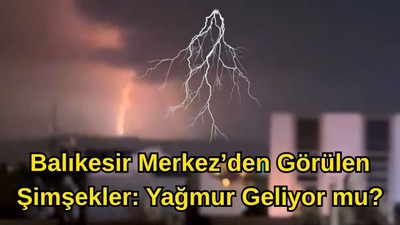 Balıkesir’e yağmur mu geliyor? Son dakika Balıkesir çevresinde şimşekler çakıyor!