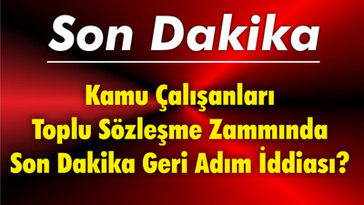 Kamu Çalışanları Toplu Sözleşme Zammında Son Dakika Geri Adım İddiası?