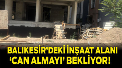 Balıkesir’deki İnşaat Alanı ‘Can Almayı’ Bekliyor!